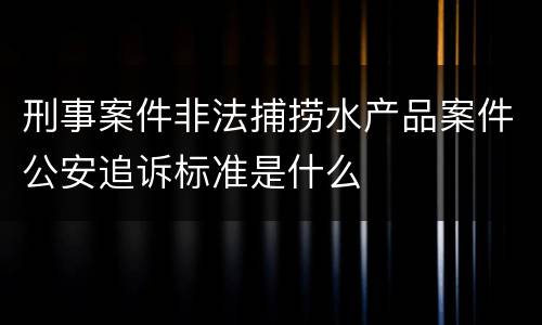 刑事案件非法捕捞水产品案件公安追诉标准是什么