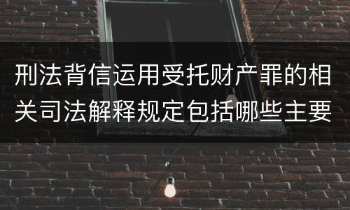 刑法背信运用受托财产罪的相关司法解释规定包括哪些主要内容