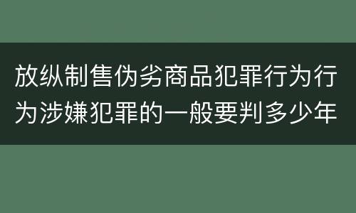 放纵制售伪劣商品犯罪行为行为涉嫌犯罪的一般要判多少年