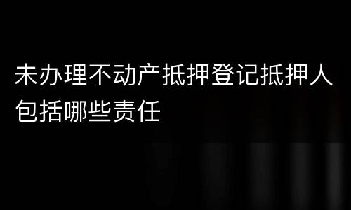 未办理不动产抵押登记抵押人包括哪些责任