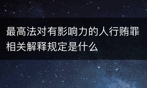 最高法对有影响力的人行贿罪相关解释规定是什么