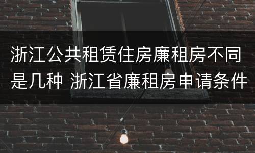 浙江公共租赁住房廉租房不同是几种 浙江省廉租房申请条件2019