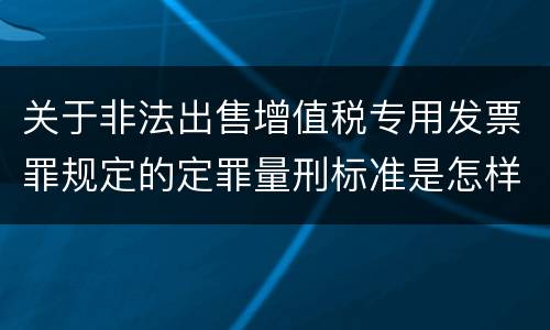 关于非法出售增值税专用发票罪规定的定罪量刑标准是怎样的