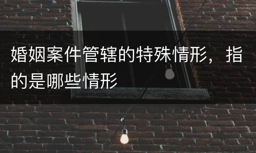 婚姻案件管辖的特殊情形，指的是哪些情形