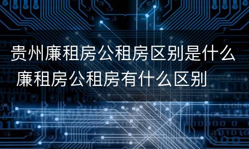 贵州廉租房公租房区别是什么 廉租房公租房有什么区别