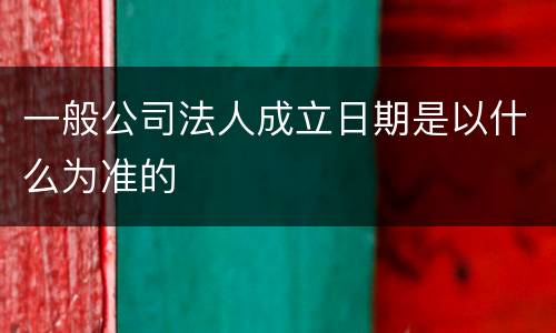 一般公司法人成立日期是以什么为准的