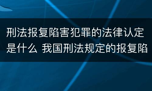 刑法报复陷害犯罪的法律认定是什么 我国刑法规定的报复陷害罪的主体是