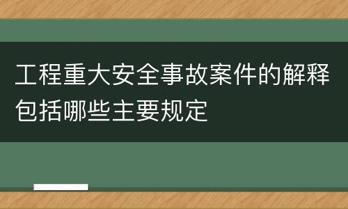 工程重大安全事故案件的解释包括哪些主要规定