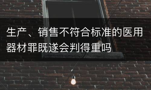 生产、销售不符合标准的医用器材罪既遂会判得重吗