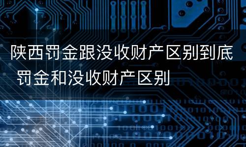 陕西罚金跟没收财产区别到底 罚金和没收财产区别