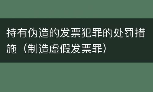 持有伪造的发票犯罪的处罚措施（制造虚假发票罪）