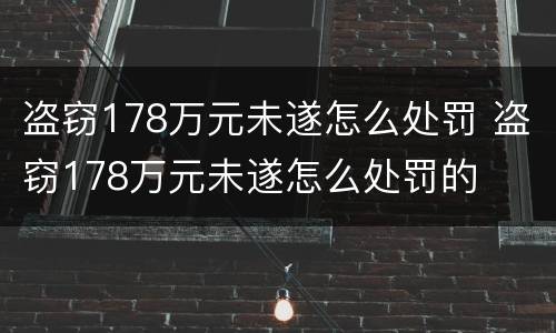 盗窃178万元未遂怎么处罚 盗窃178万元未遂怎么处罚的