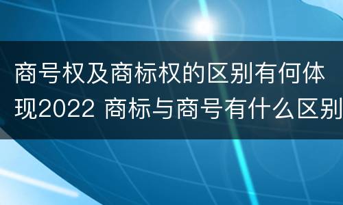 商号权及商标权的区别有何体现2022 商标与商号有什么区别