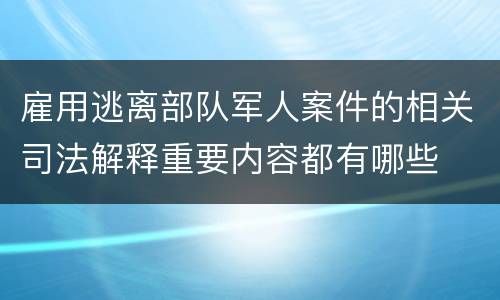 雇用逃离部队军人案件的相关司法解释重要内容都有哪些