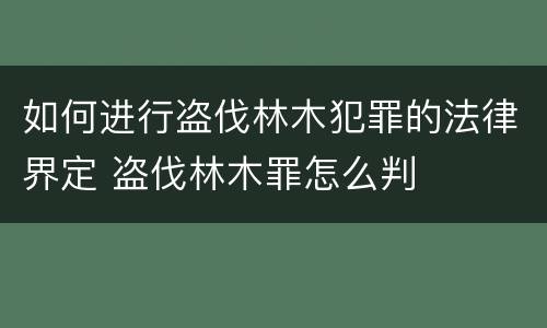 如何进行盗伐林木犯罪的法律界定 盗伐林木罪怎么判