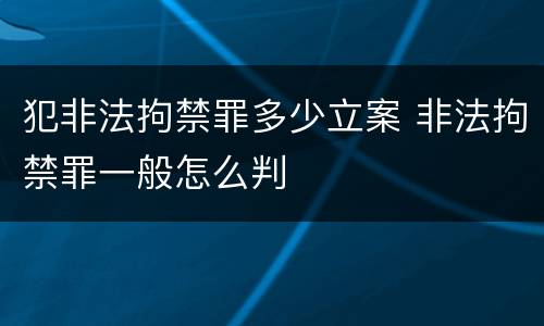 犯非法拘禁罪多少立案 非法拘禁罪一般怎么判