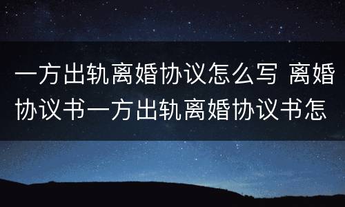 一方出轨离婚协议怎么写 离婚协议书一方出轨离婚协议书怎样写