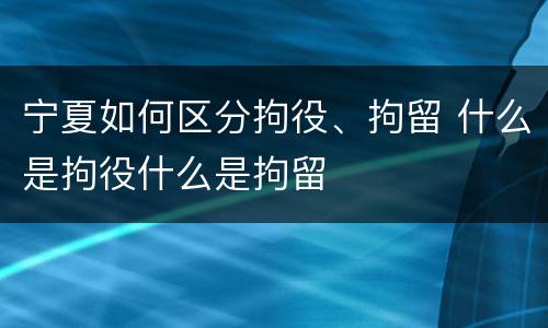 宁夏如何区分拘役、拘留 什么是拘役什么是拘留