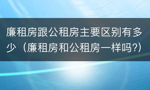 廉租房跟公租房主要区别有多少（廉租房和公租房一样吗?）