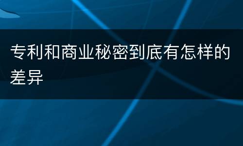 专利和商业秘密到底有怎样的差异