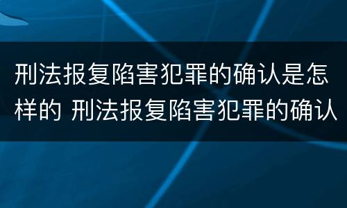 刑法报复陷害犯罪的确认是怎样的 刑法报复陷害犯罪的确认是怎样的程序