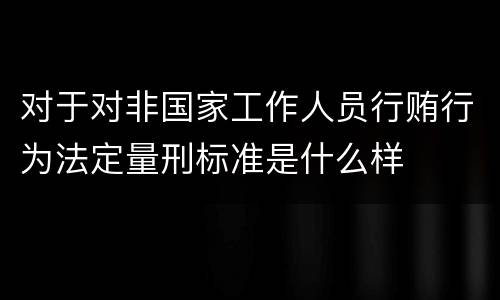 对于对非国家工作人员行贿行为法定量刑标准是什么样