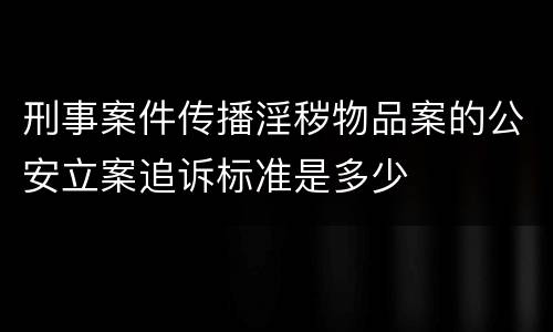 刑事案件传播淫秽物品案的公安立案追诉标准是多少