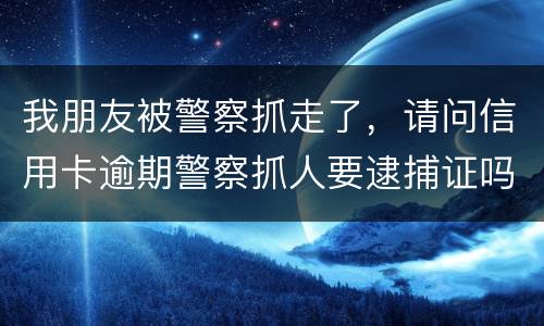 我朋友被警察抓走了，请问信用卡逾期警察抓人要逮捕证吗