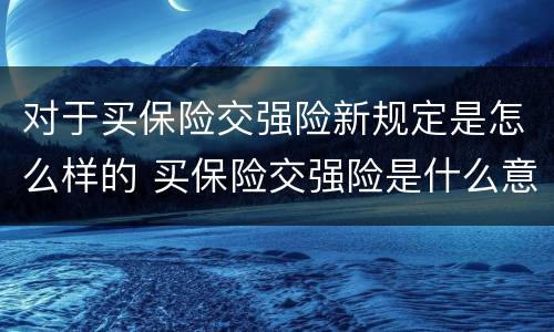 对于买保险交强险新规定是怎么样的 买保险交强险是什么意思