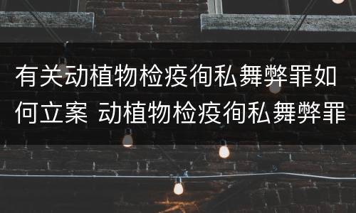 有关动植物检疫徇私舞弊罪如何立案 动植物检疫徇私舞弊罪量刑