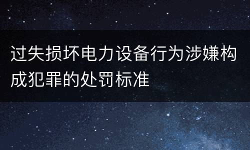 过失损坏电力设备行为涉嫌构成犯罪的处罚标准