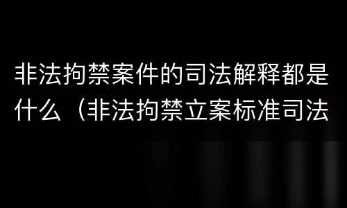 非法拘禁案件的司法解释都是什么（非法拘禁立案标准司法解释）