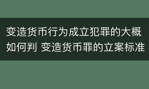 变造货币行为成立犯罪的大概如何判 变造货币罪的立案标准