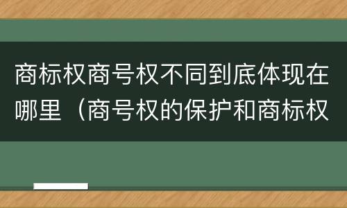 商标权商号权不同到底体现在哪里（商号权的保护和商标权的保护一样是全国性范围的）