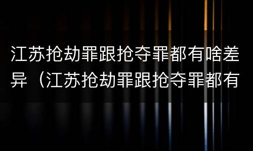 江苏抢劫罪跟抢夺罪都有啥差异（江苏抢劫罪跟抢夺罪都有啥差异呢）