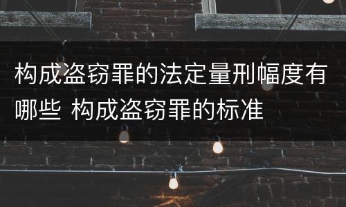 构成盗窃罪的法定量刑幅度有哪些 构成盗窃罪的标准