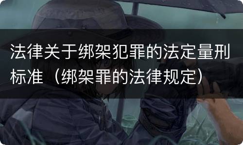 法律关于绑架犯罪的法定量刑标准（绑架罪的法律规定）