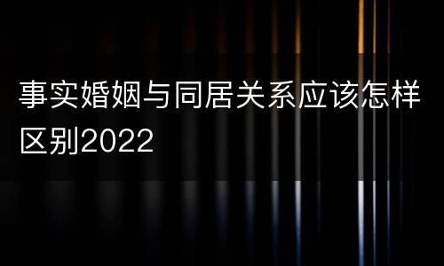 事实婚姻与同居关系应该怎样区别2022