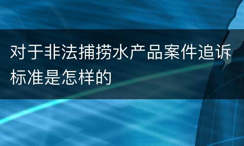 对于非法捕捞水产品案件追诉标准是怎样的