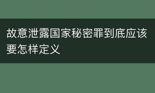 故意泄露国家秘密罪到底应该要怎样定义