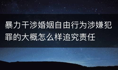 暴力干涉婚姻自由行为涉嫌犯罪的大概怎么样追究责任