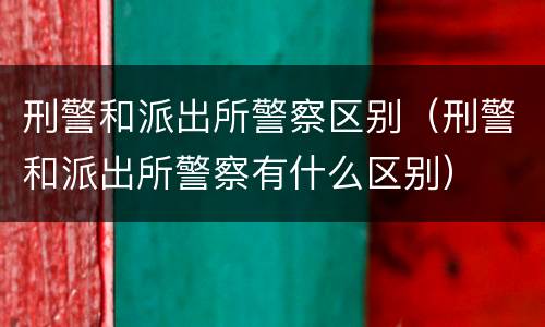 刑警和派出所警察区别（刑警和派出所警察有什么区别）