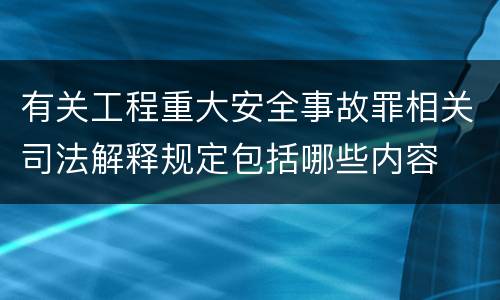 有关工程重大安全事故罪相关司法解释规定包括哪些内容