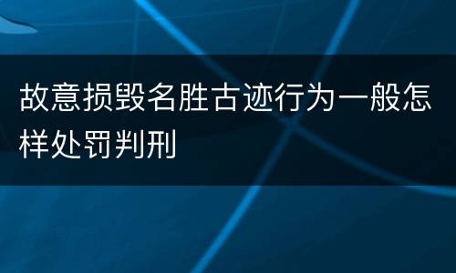 故意损毁名胜古迹行为一般怎样处罚判刑