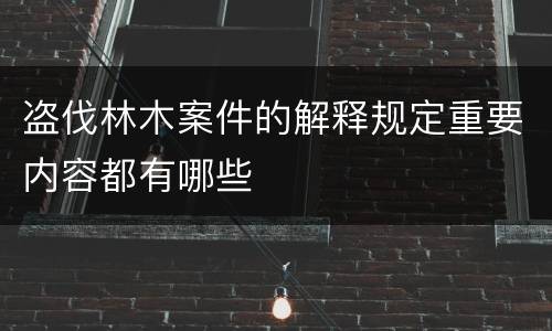 盗伐林木案件的解释规定重要内容都有哪些