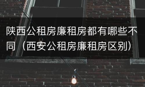 陕西公租房廉租房都有哪些不同（西安公租房廉租房区别）