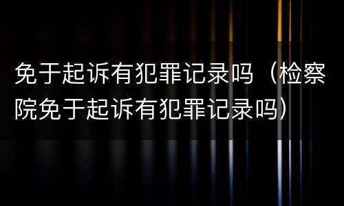 免于起诉有犯罪记录吗（检察院免于起诉有犯罪记录吗）