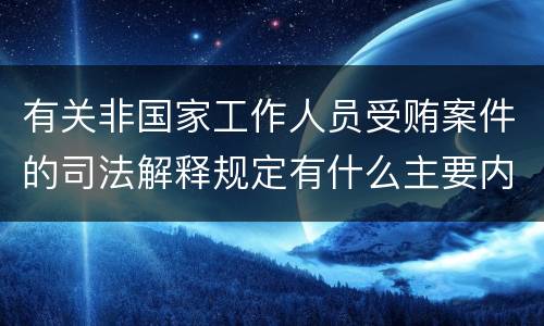 有关非国家工作人员受贿案件的司法解释规定有什么主要内容