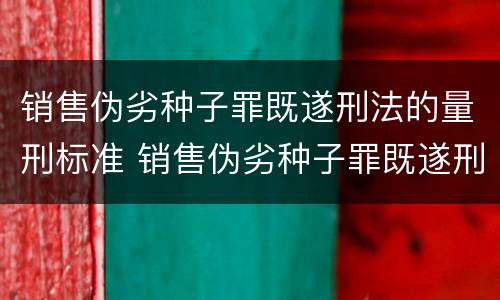 销售伪劣种子罪既遂刑法的量刑标准 销售伪劣种子罪既遂刑法的量刑标准是