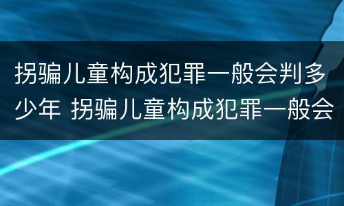 拐骗儿童构成犯罪一般会判多少年 拐骗儿童构成犯罪一般会判多少年呢